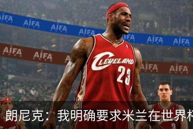 朗尼克：我明确要求米兰在世界杯前解决未来，但他们没做到