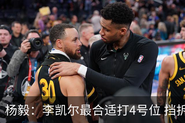 杨毅：李凯尔最合适打4号位 挡拆策应破紧逼